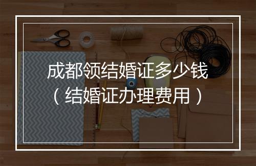 成都领结婚证多少钱（结婚证办理费用）