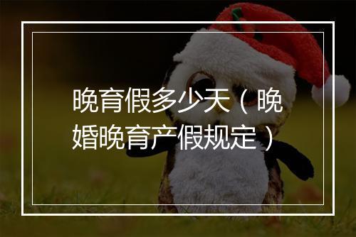 晚育假多少天（晚婚晚育产假规定）