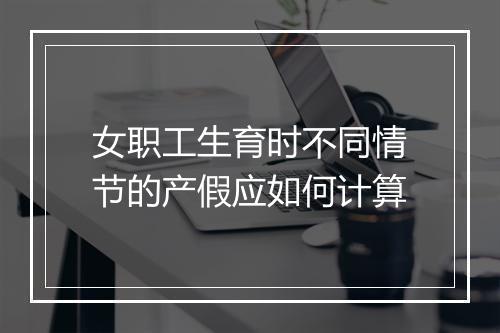 女职工生育时不同情节的产假应如何计算