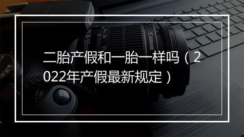 二胎产假和一胎一样吗（2022年产假最新规定）