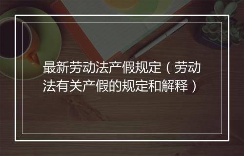 最新劳动法产假规定（劳动法有关产假的规定和解释）