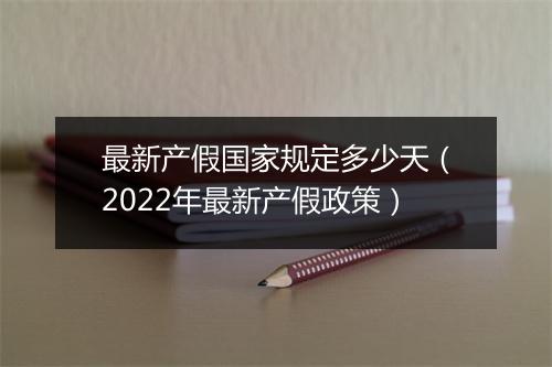 最新产假国家规定多少天（2022年最新产假政策）