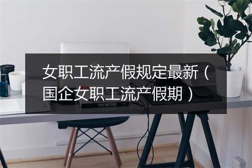 女职工流产假规定最新（国企女职工流产假期）