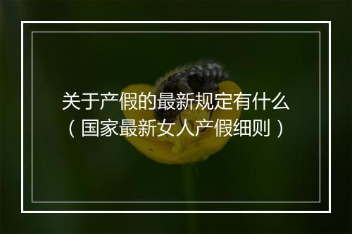 关于产假的最新规定有什么（国家最新女人产假细则）