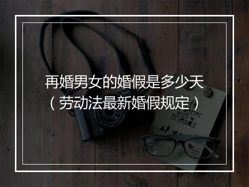 再婚男女的婚假是多少天（劳动法最新婚假规定）