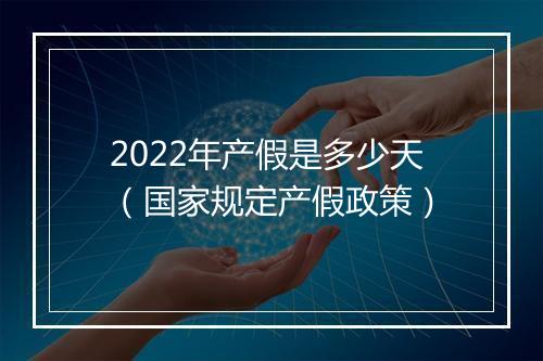 2022年产假是多少天（国家规定产假政策）