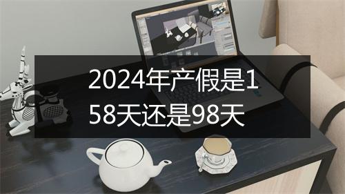 2024年产假是158天还是98天
