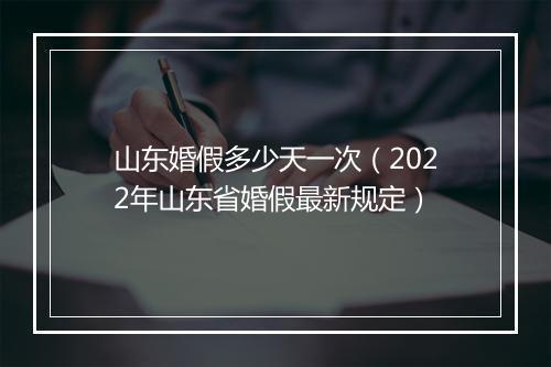 山东婚假多少天一次（2022年山东省婚假最新规定）