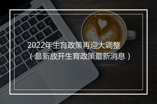 2022年生育政策再迎大调整（最新放开生育政策最新消息）