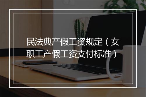 民法典产假工资规定（女职工产假工资支付标准）