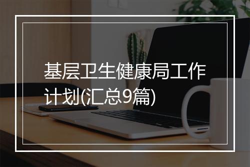 基层卫生健康局工作计划(汇总9篇)