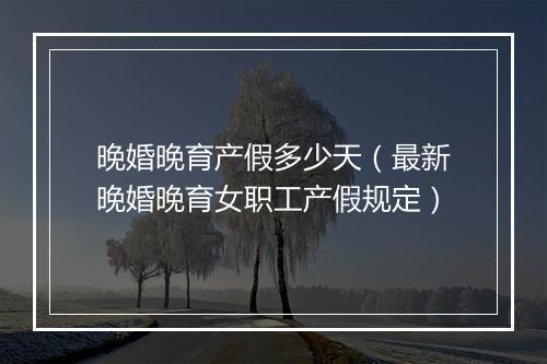 晚婚晚育产假多少天（最新晚婚晚育女职工产假规定）
