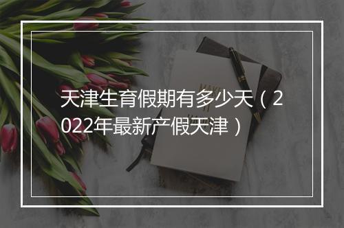 天津生育假期有多少天（2022年最新产假天津）