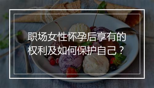 职场女性怀孕后享有的权利及如何保护自己？