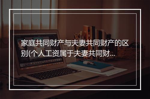 家庭共同财产与夫妻共同财产的区别(个人工资属于夫妻共同财产么)