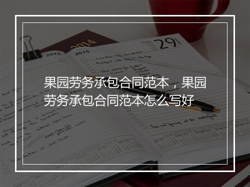 果园劳务承包合同范本，果园劳务承包合同范本怎么写好