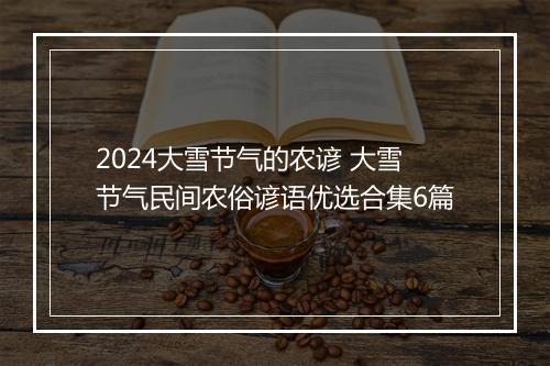 2024大雪节气的农谚 大雪节气民间农俗谚语优选合集6篇
