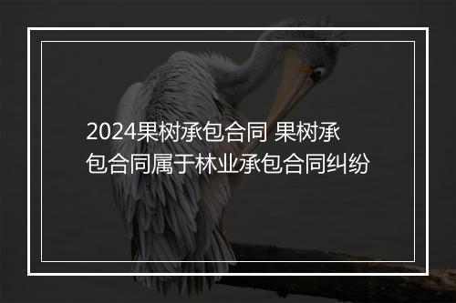 2024果树承包合同 果树承包合同属于林业承包合同纠纷