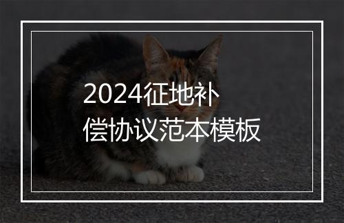 2024征地补偿协议范本模板