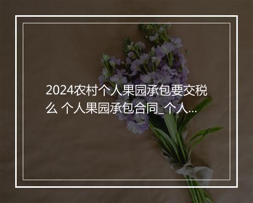 2024农村个人果园承包要交税么 个人果园承包合同_个人果园承包合同推荐10篇