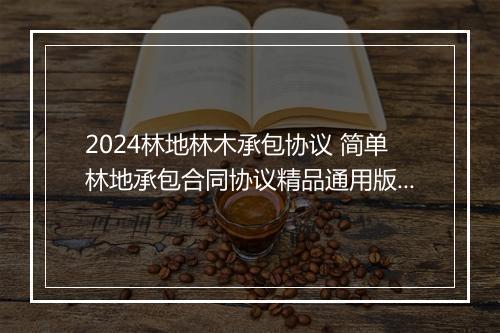 2024林地林木承包协议 简单林地承包合同协议精品通用版10篇