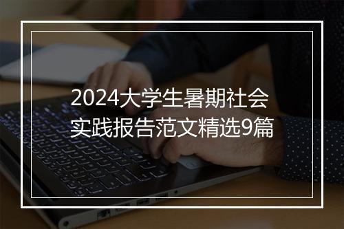 2024大学生暑期社会实践报告范文精选9篇