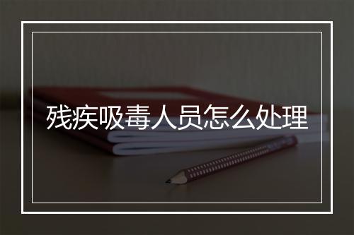 残疾吸毒人员怎么处理