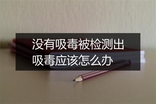 没有吸毒被检测出吸毒应该怎么办