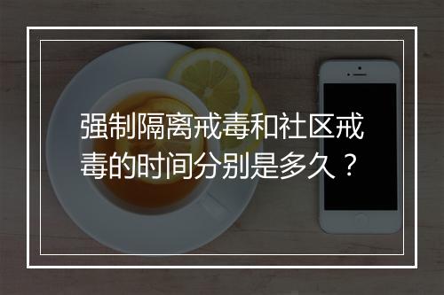 强制隔离戒毒和社区戒毒的时间分别是多久？