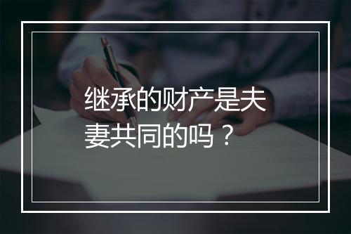 继承的财产是夫妻共同的吗？