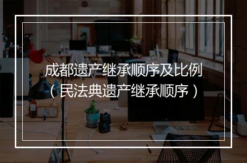 成都遗产继承顺序及比例（民法典遗产继承顺序）