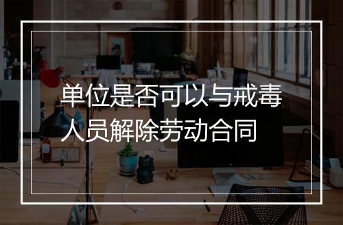 单位是否可以与戒毒人员解除劳动合同