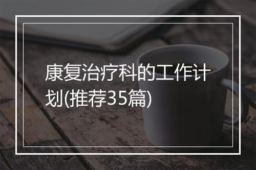 康复治疗科的工作计划(推荐35篇)