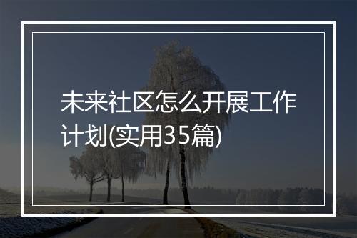 未来社区怎么开展工作计划(实用35篇)