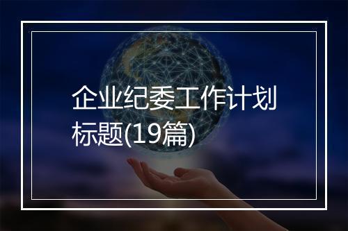 企业纪委工作计划标题(19篇)