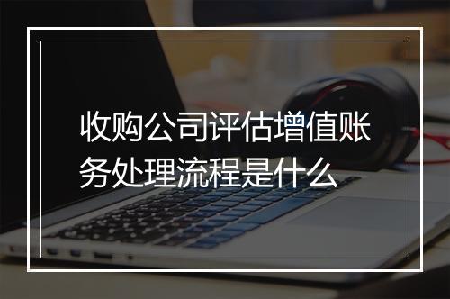 收购公司评估增值账务处理流程是什么