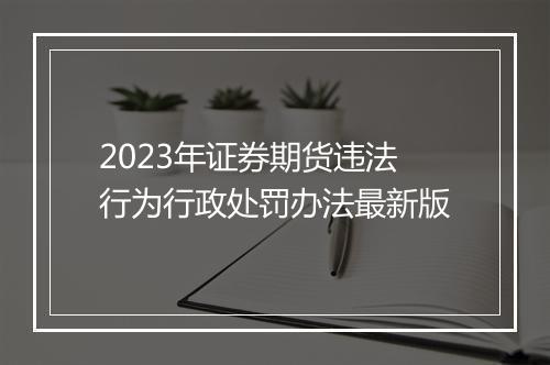 2023年证券期货违法行为行政处罚办法最新版