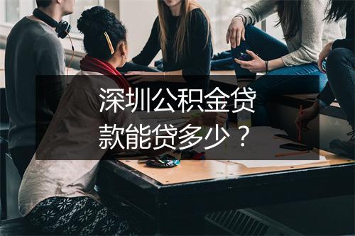 深圳公积金贷款能贷多少？