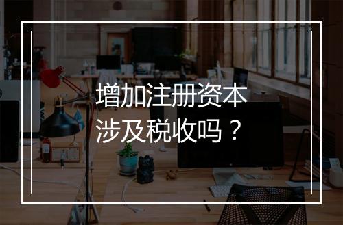 增加注册资本涉及税收吗？
