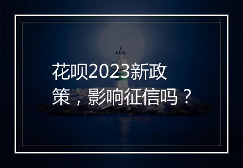 花呗2023新政策，影响征信吗？