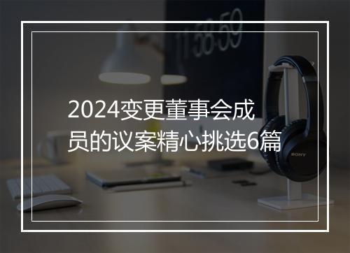 2024变更董事会成员的议案精心挑选6篇
