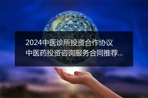 2024中医诊所投资合作协议 中医药投资咨询服务合同推荐10篇