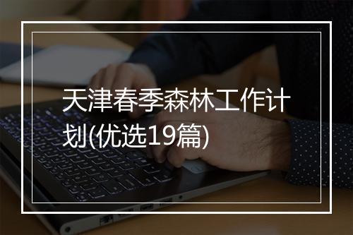 天津春季森林工作计划(优选19篇)