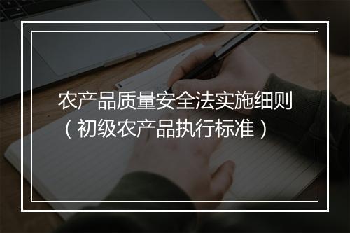 农产品质量安全法实施细则（初级农产品执行标准）