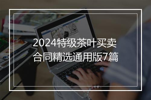 2024特级茶叶买卖合同精选通用版7篇