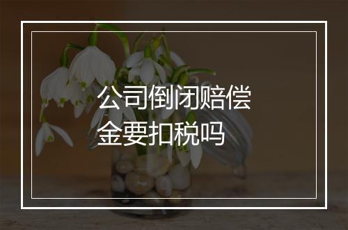 公司倒闭赔偿金要扣税吗
