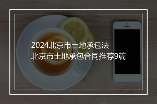 2024北京市土地承包法 北京市土地承包合同推荐9篇