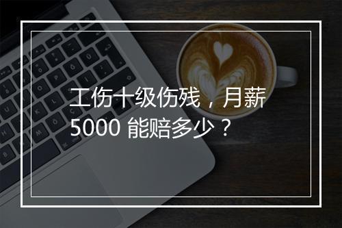 工伤十级伤残，月薪 5000 能赔多少？