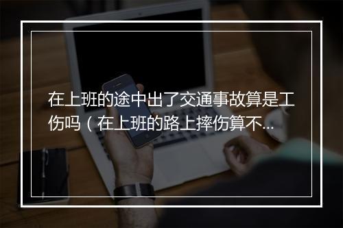 在上班的途中出了交通事故算是工伤吗（在上班的路上摔伤算不算工伤）
