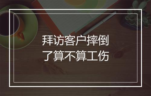 拜访客户摔倒了算不算工伤